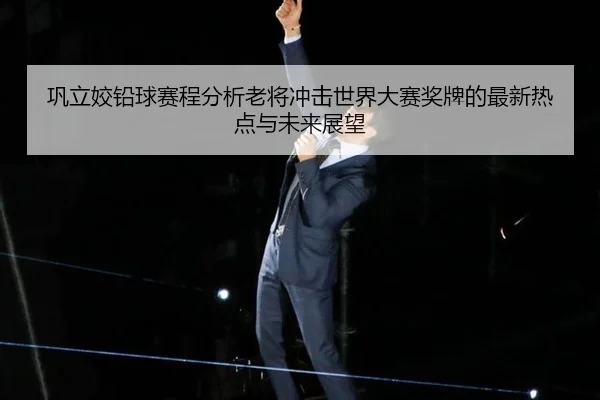 巩立姣铅球赛程分析老将冲击世界大赛奖牌的最新热点与未来展望